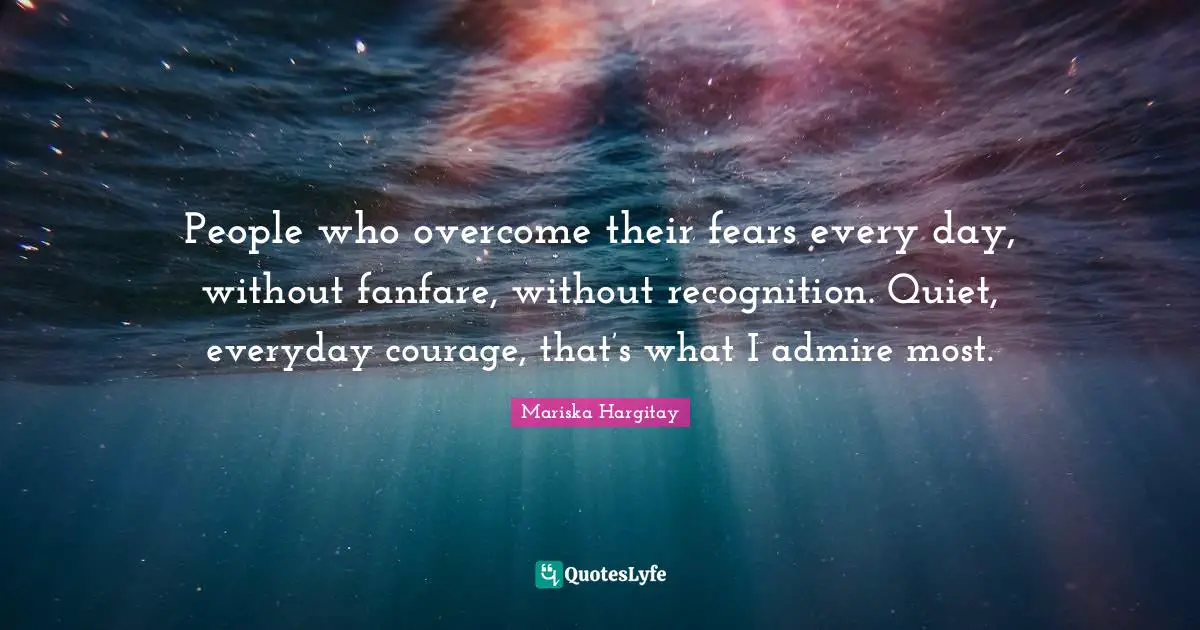 Mariska Hargitay Quotes: "People who overcome their fears every day, without fanfare, without recognition. Quiet, everyday courage, that’s what I admire most."