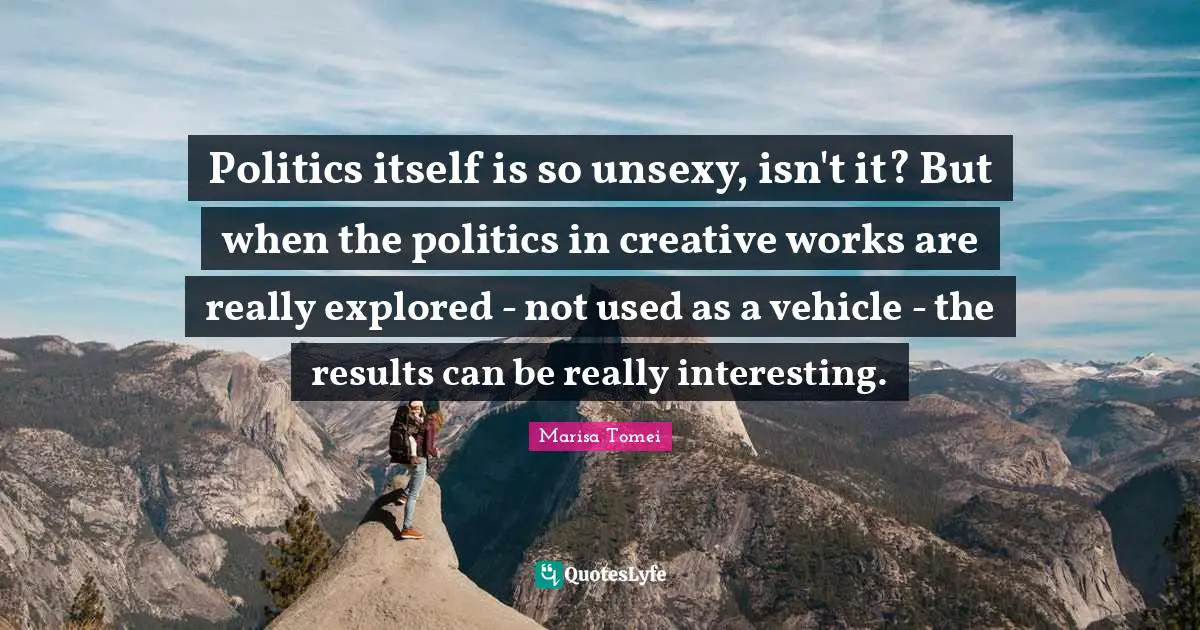 Politics itself is so unsexy, isn't it? But when the politics in creative works are really explored - not used as a vehicle - the results can be really interesting.