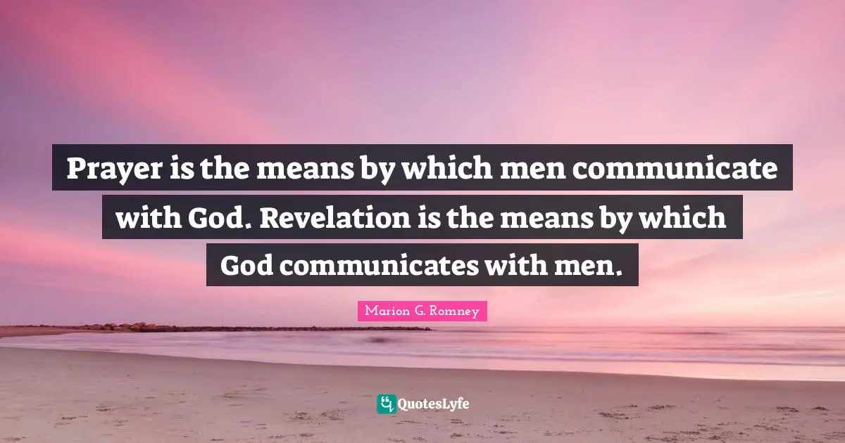 Prayer is the means by which men communicate with God. Revelation is the means by which God communicates with men.