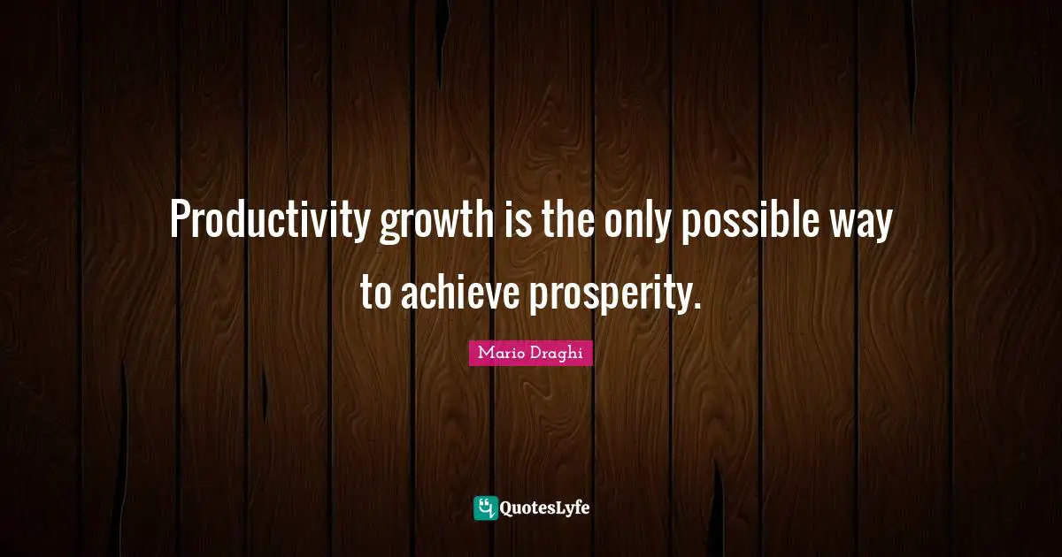 Productivity growth is the only possible way to achieve prosperity.