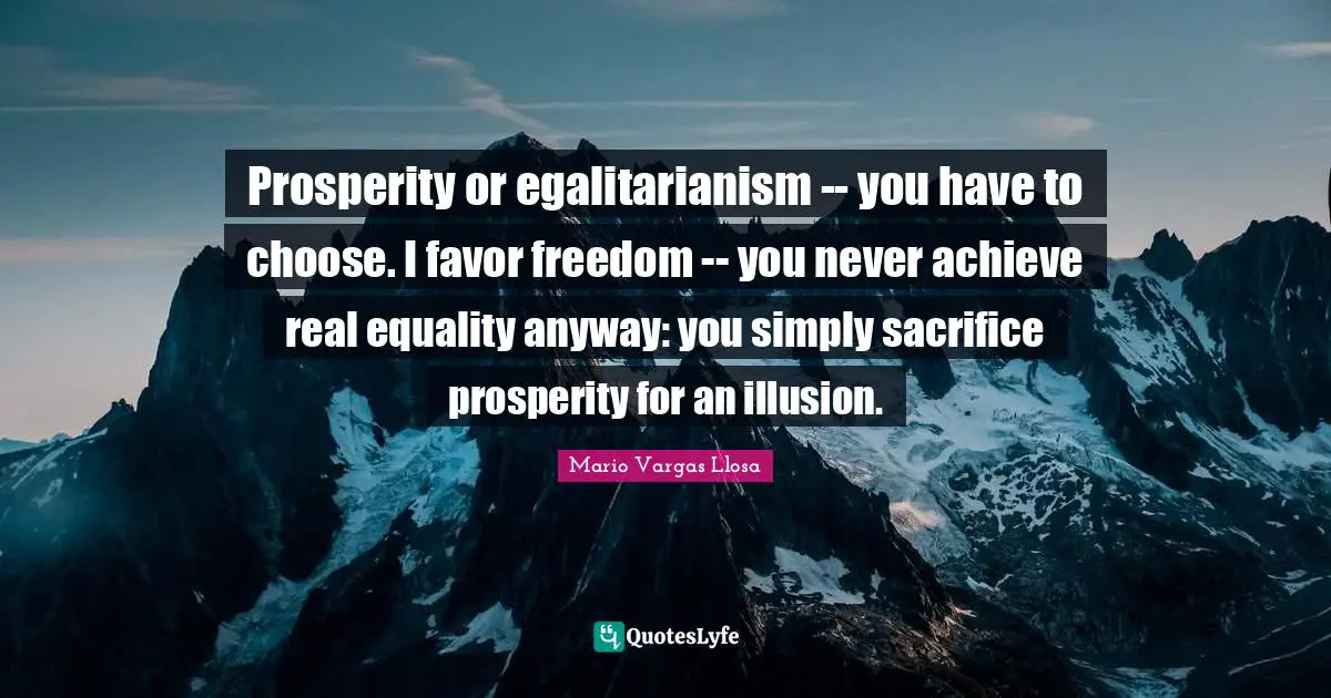 Mario Vargas Llosa Quotes: "Prosperity or egalitarianism -- you have to choose. I favor freedom -- you never achieve real equality anyway: you simply sacrifice prosperity for an illusion."