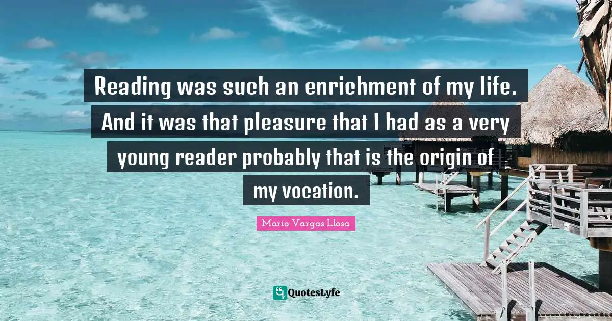 Mario Vargas Llosa Quotes: "Reading was such an enrichment of my life. And it was that pleasure that I had as a very young reader probably that is the origin of my vocation."