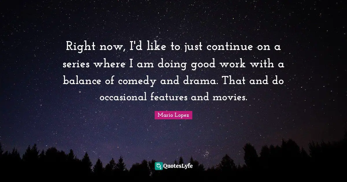 Right now, I'd like to just continue on a series where I am doing good work with a balance of comedy and drama. That and do occasional features and movies.