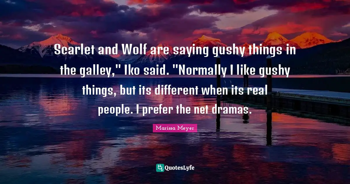 Scarlet and Wolf are saying gushy things in the galley," Iko said. "Normally I like gushy things, but its different when its real people. I prefer the net dramas.
