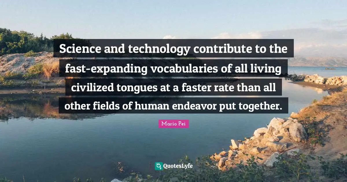 I.M. Pei Quotes: "Science and technology contribute to the fast-expanding vocabularies of all living civilized tongues at a faster rate than all other fields of human endeavor put together."