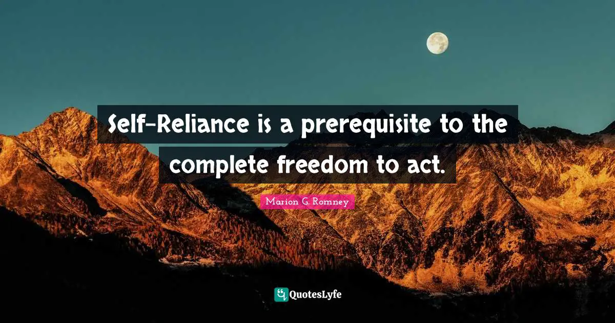 Self-Reliance is a prerequisite to the complete freedom to act.