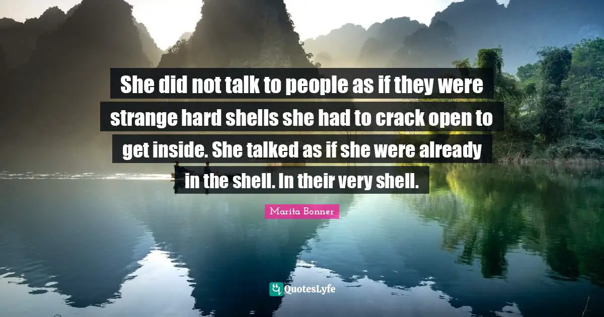 She did not talk to people as if they were strange hard shells she had to crack open to get inside. She talked as if she were already in the shell. In their very shell.
