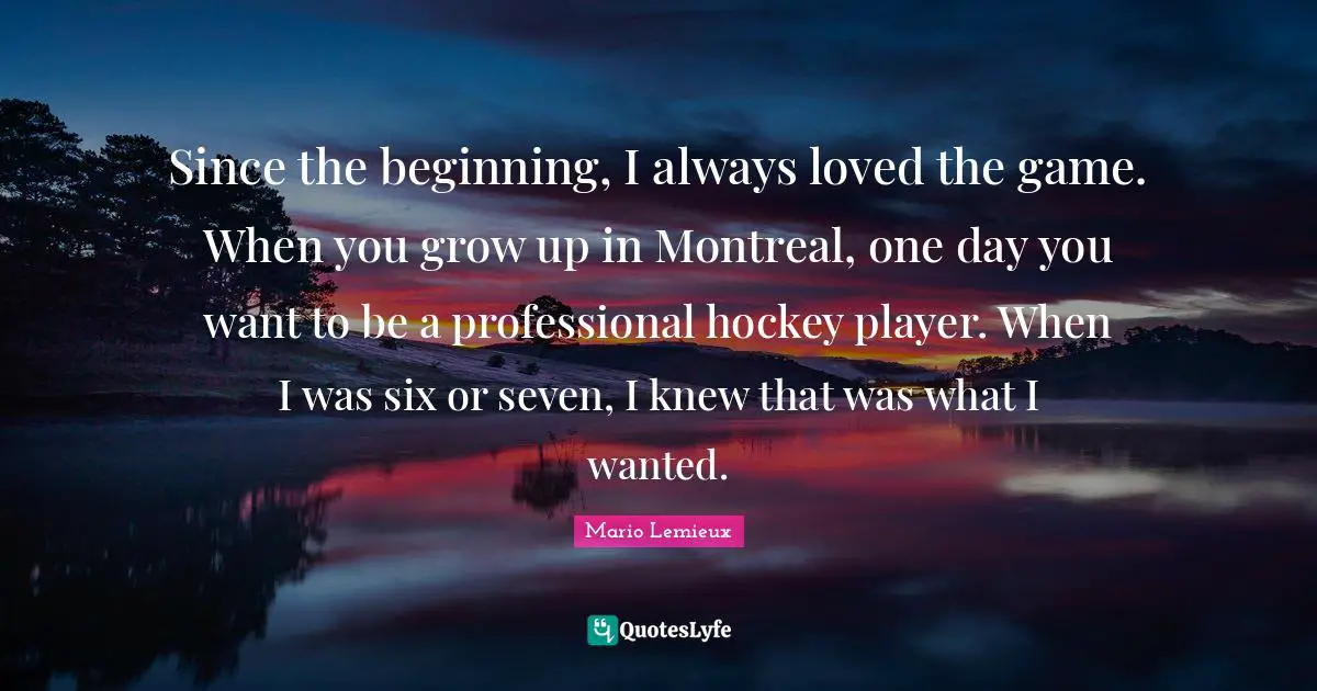 Hockey Quotes: "Since the beginning, I always loved the game. When you grow up in Montreal, one day you want to be a professional hockey player. When I was six or seven, I knew that was what I wanted."