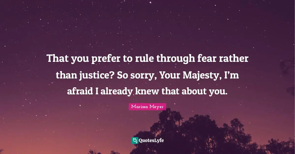 That you prefer to rule through fear rather than justice? So sorry, Your Majesty, I’m afraid I already knew that about you.