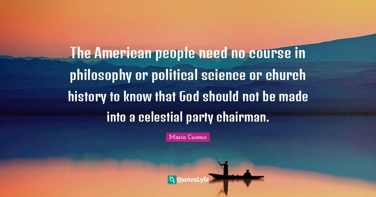 Mario Cuomo Quotes: "The American people need no course in philosophy or political science or church history to know that God should not be made into a celestial party chairman."