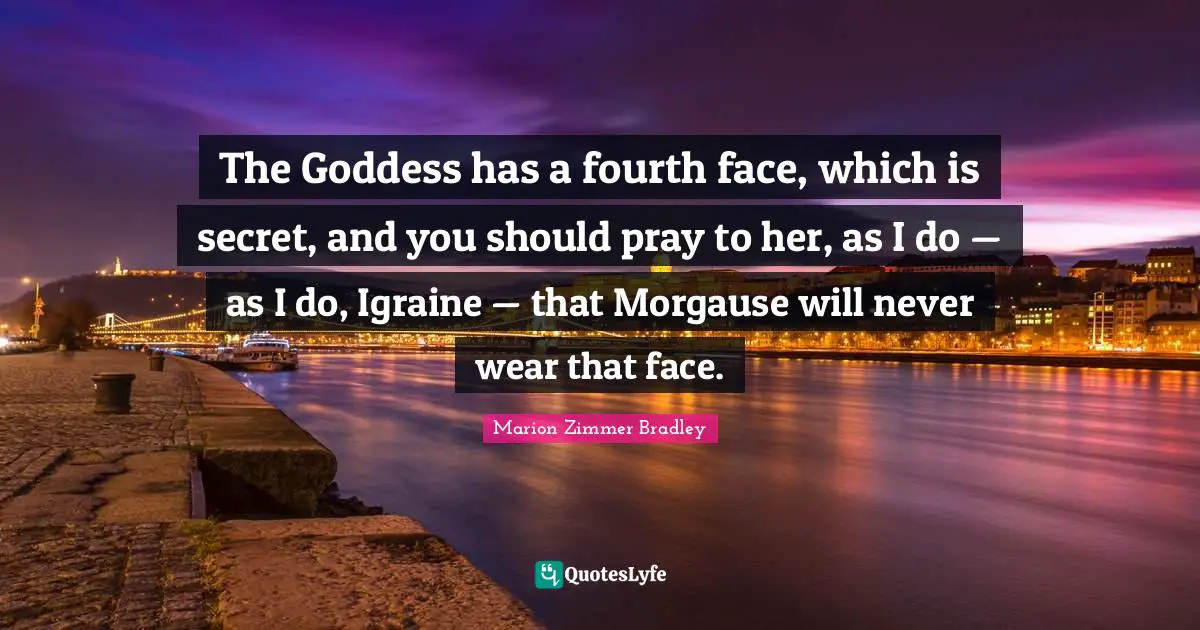 The Goddess has a fourth face, which is secret, and you should pray to her, as I do — as I do, Igraine — that Morgause will never wear that face.