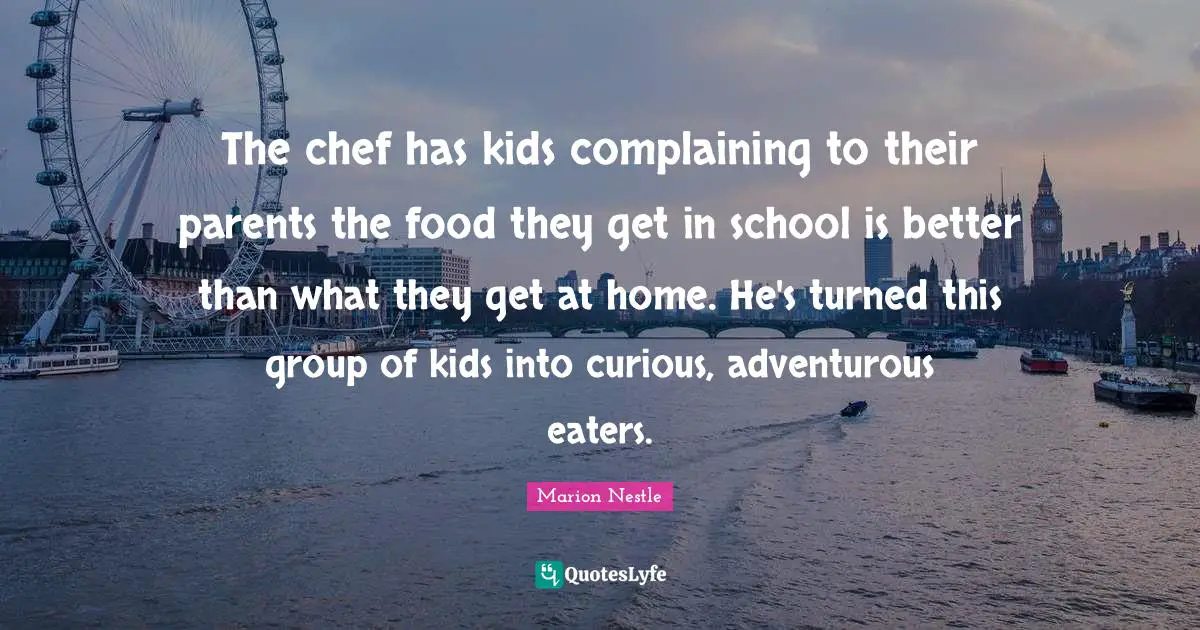 Marion Nestle Quotes: "The chef has kids complaining to their parents the food they get in school is better than what they get at home. He's turned this group of kids into curious, adventurous eaters."