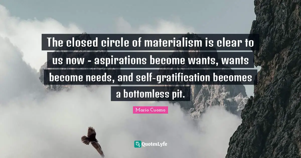 Mario Cuomo Quotes: "The closed circle of materialism is clear to us now - aspirations become wants, wants become needs, and self-gratification becomes a bottomless pit."