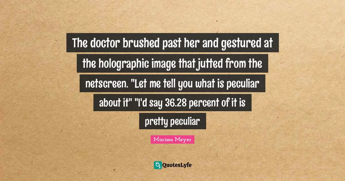 The doctor brushed past her and gestured at the holographic image that jutted from the netscreen. "Let me tell you what is peculiar about it" "I'd say 36.28 percent of it is pretty peculiar