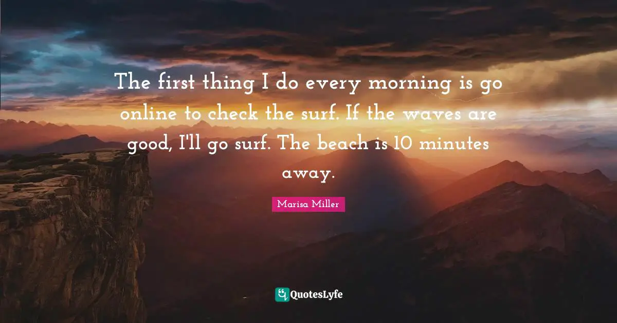 The first thing I do every morning is go online to check the surf. If the waves are good, I'll go surf. The beach is 10 minutes away.