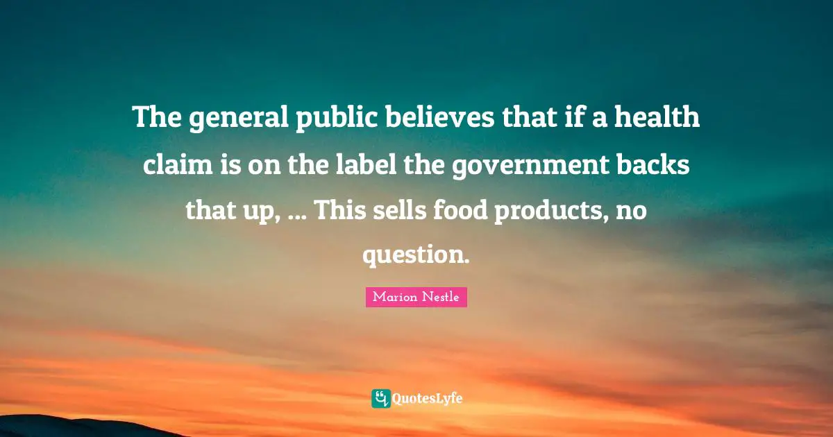 Marion Nestle Quotes: "The general public believes that if a health claim is on the label the government backs that up, ... This sells food products, no question."