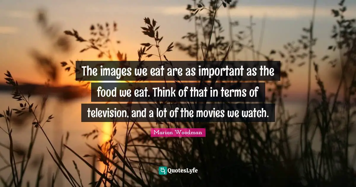 Marion Woodman Quotes: "The images we eat are as important as the food we eat. Think of that in terms of television, and a lot of the movies we watch."