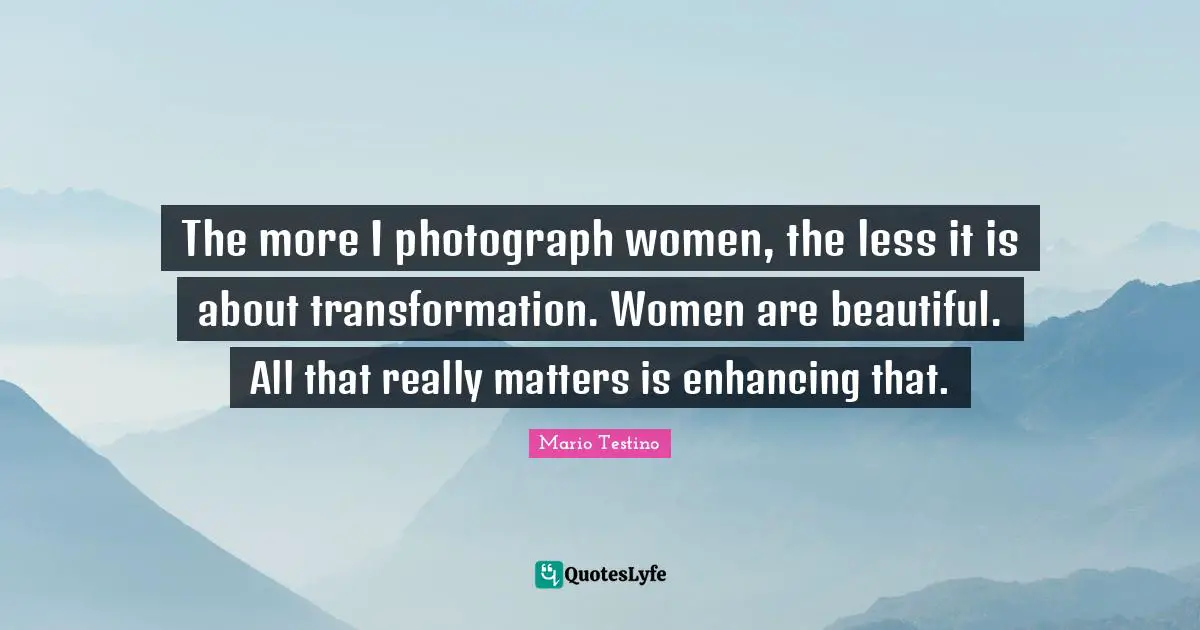 The more I photograph women, the less it is about transformation. Women are beautiful. All that really matters is enhancing that.