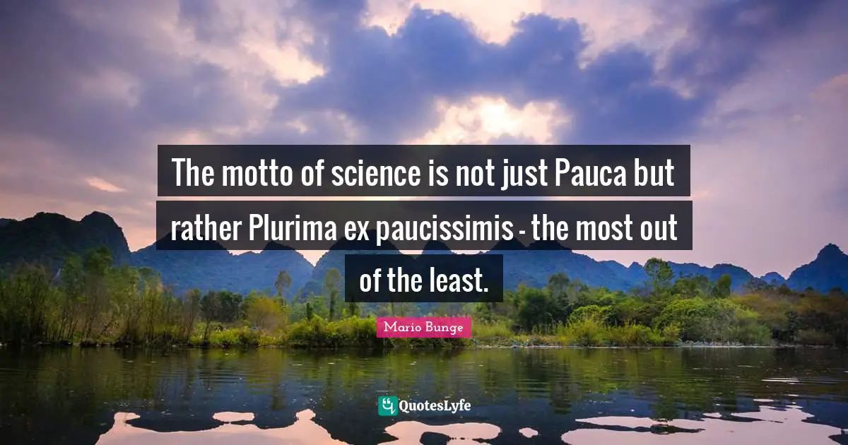 The motto of science is not just Pauca but rather Plurima ex paucissimis - the most out of the least.