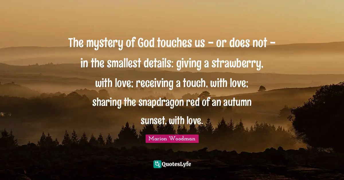 Marion Woodman Quotes: "The mystery of God touches us - or does not - in the smallest details: giving a strawberry, with love; receiving a touch, with love; sharing the snapdragon red of an autumn sunset, with love."