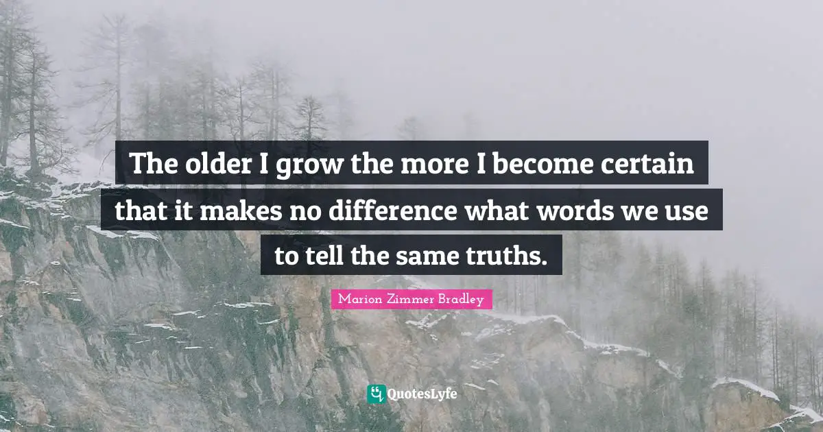 The older I grow the more I become certain that it makes no difference what words we use to tell the same truths.