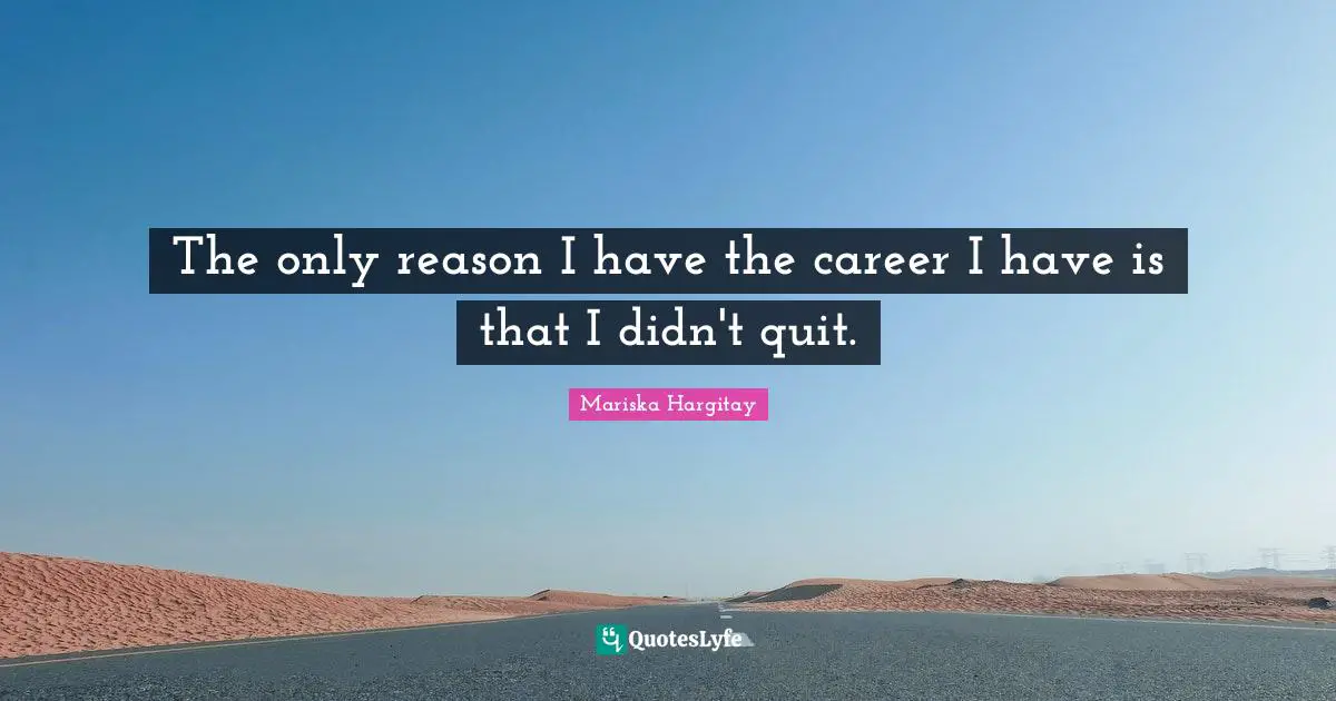 The only reason I have the career I have is that I didn't quit.