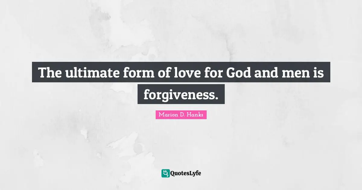 The ultimate form of love for God and men is forgiveness.
