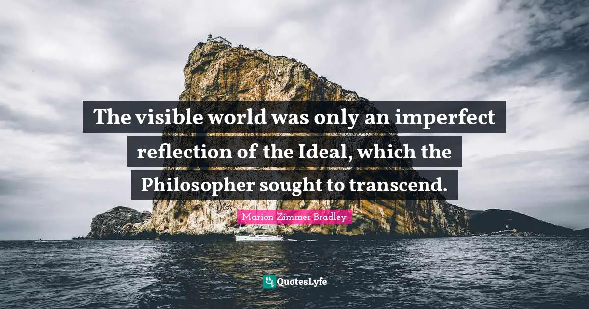The visible world was only an imperfect reflection of the Ideal, which the Philosopher sought to transcend.