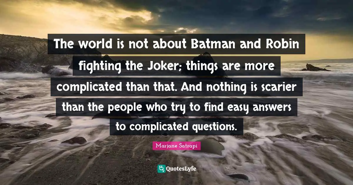 The world is not about Batman and Robin fighting the Joker; things are more complicated than that. And nothing is scarier than the people who try to find easy answers to complicated questions.