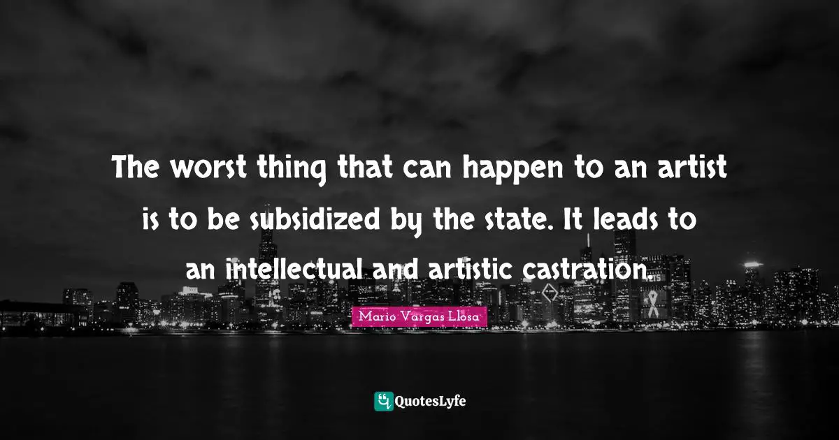 Mario Vargas Llosa Quotes: "The worst thing that can happen to an artist is to be subsidized by the state. It leads to an intellectual and artistic castration."
