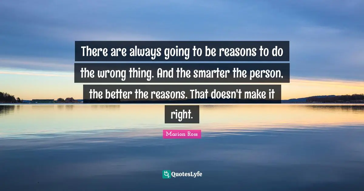 There are always going to be reasons to do the wrong thing. And the smarter the person, the better the reasons. That doesn't make it right.
