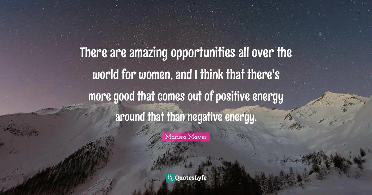 There are amazing opportunities all over the world for women, and I think that there's more good that comes out of positive energy around that than negative energy.