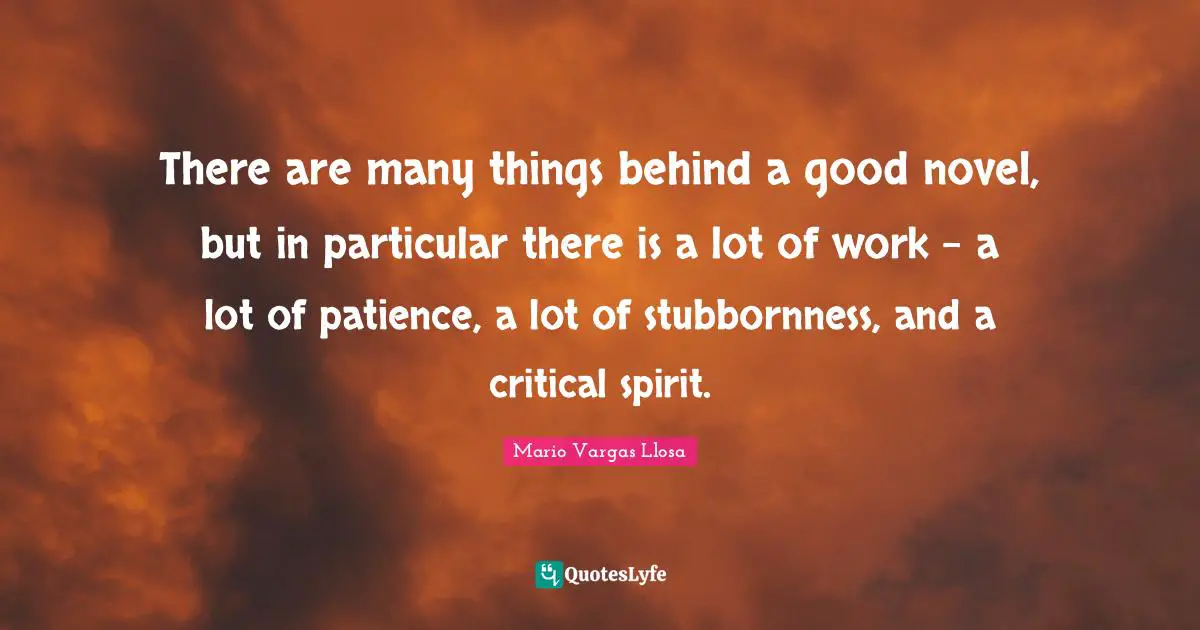 Mario Vargas Llosa Quotes: "There are many things behind a good novel, but in particular there is a lot of work - a lot of patience, a lot of stubbornness, and a critical spirit."