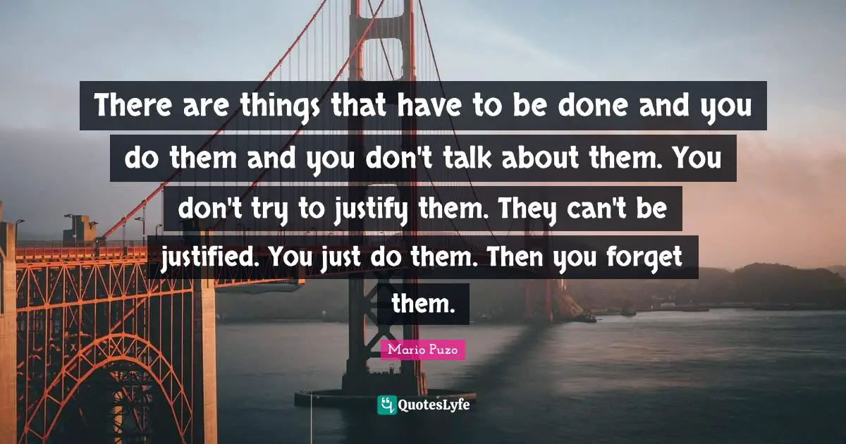 Justify Quotes: "There are things that have to be done and you do them and you don't talk about them. You don't try to justify them. They can't be justified. You just do them. Then you forget them."