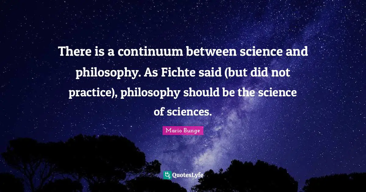 There is a continuum between science and philosophy. As Fichte said (but did not practice), philosophy should be the science of sciences.