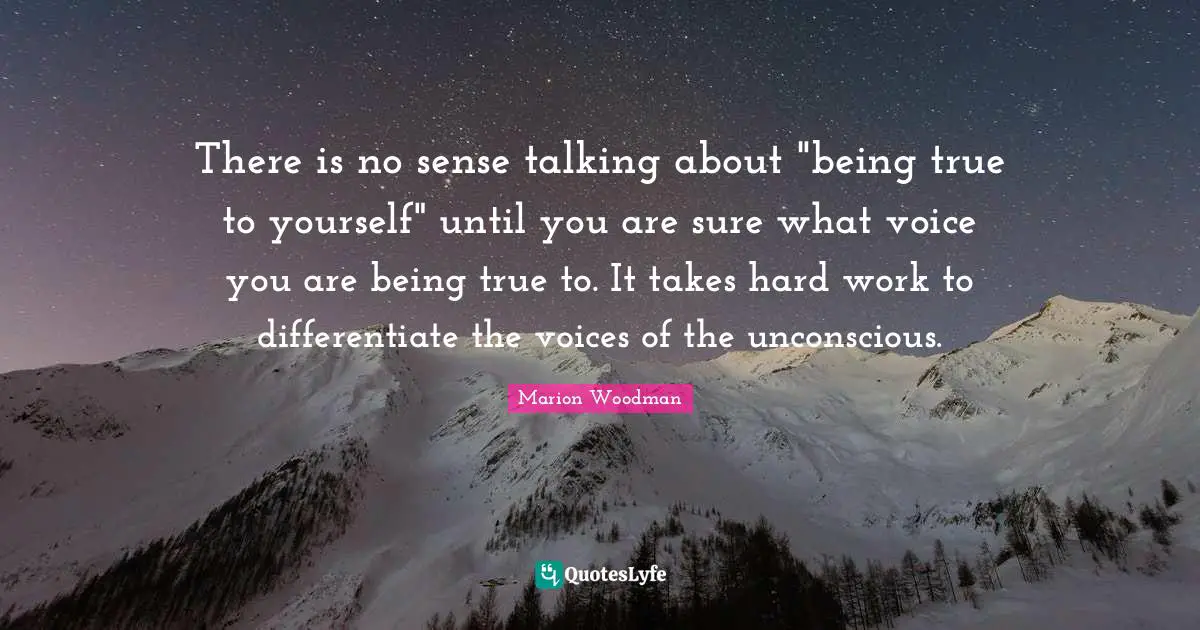 Marion Woodman Quotes: "There is no sense talking about "being true to yourself" until you are sure what voice you are being true to. It takes hard work to differentiate the voices of the unconscious."