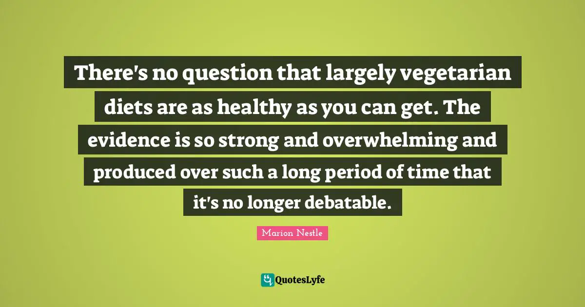 Overwhelming Quotes: "There's no question that largely vegetarian diets are as healthy as you can get. The evidence is so strong and overwhelming and produced over such a long period of time that it's no longer debatable."