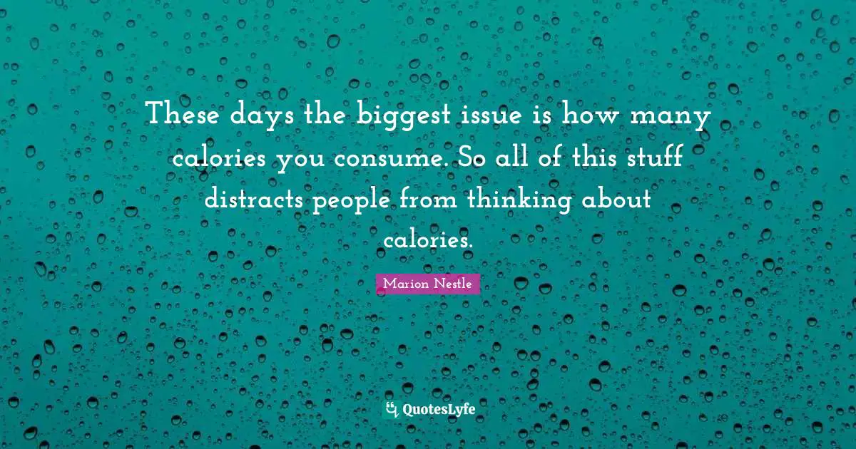 These days the biggest issue is how many calories you consume. So all of this stuff distracts people from thinking about calories.