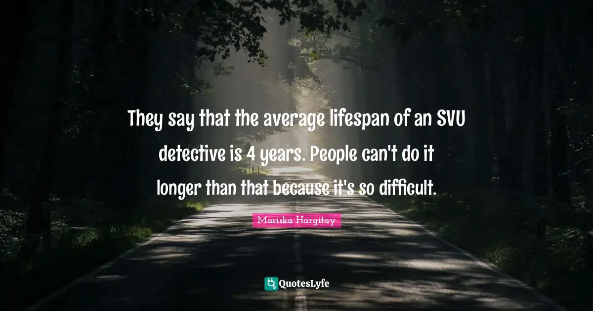 They say that the average lifespan of an SVU detective is 4 years. People can't do it longer than that because it's so difficult.