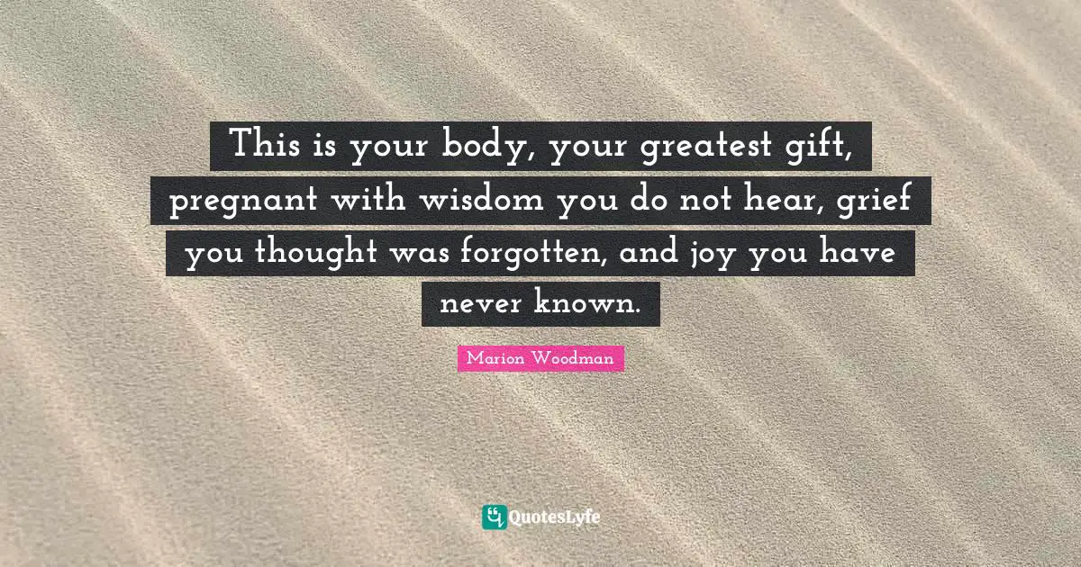 Your Body Quotes: "This is your body, your greatest gift, pregnant with wisdom you do not hear, grief you thought was forgotten, and joy you have never known."