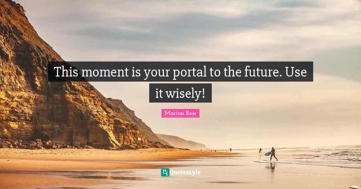 This moment is your portal to the future. Use it wisely!