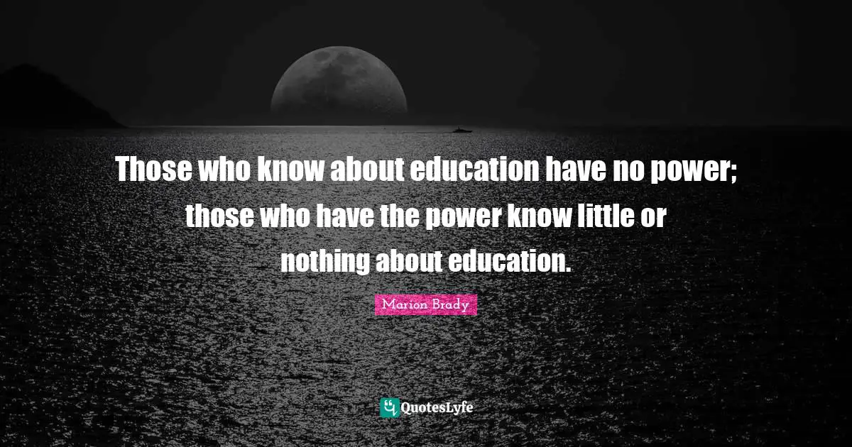 Those who know about education have no power; those who have the power know little or nothing about education.