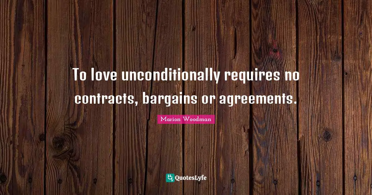 To love unconditionally requires no contracts, bargains or agreements.