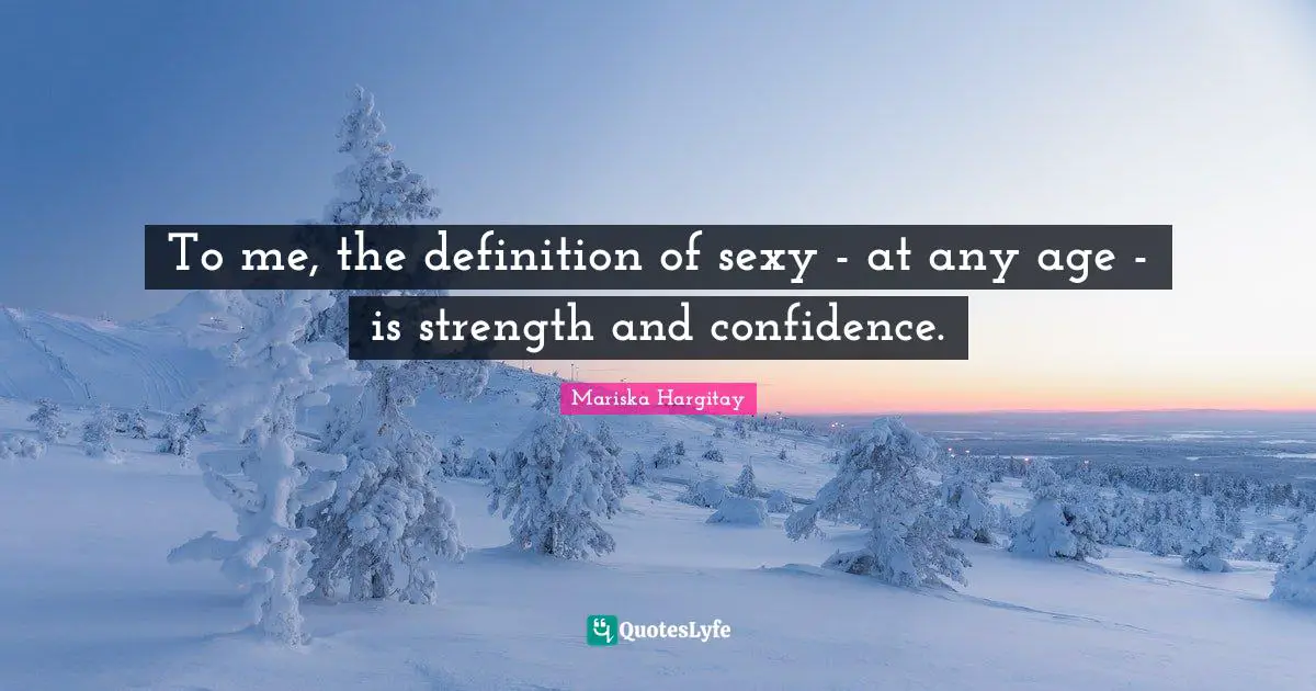 To me, the definition of sexy - at any age - is strength and confidence.