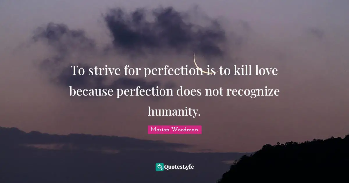 Marion Woodman Quotes: "To strive for perfection is to kill love because perfection does not recognize humanity."