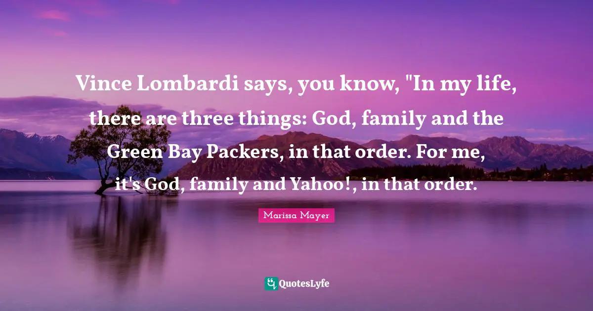 Vince Lombardi says, you know, "In my life, there are three things: God, family and the Green Bay Packers, in that order. For me, it's God, family and Yahoo!, in that order.