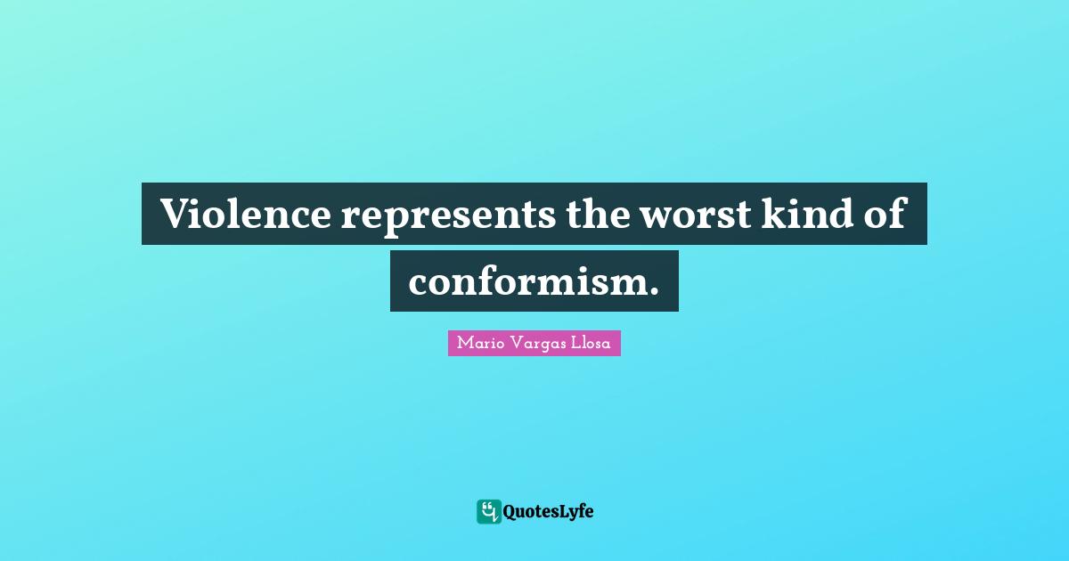 Mario Vargas Llosa Quotes: "Violence represents the worst kind of conformism."