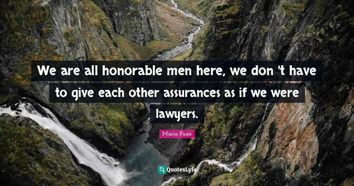 We are all honorable men here, we don 't have to give each other assurances as if we were lawyers.