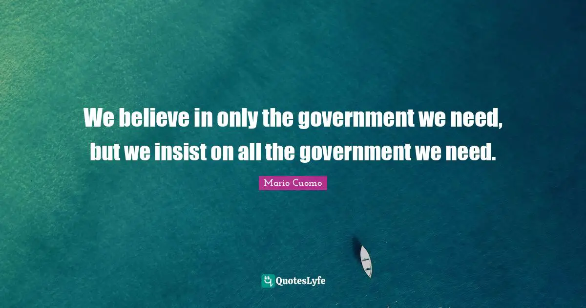 Mario Cuomo Quotes: "We believe in only the government we need, but we insist on all the government we need."