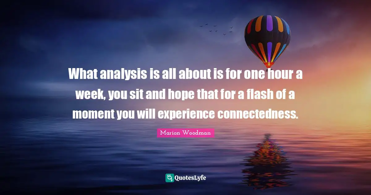Marion Woodman Quotes: "What analysis is all about is for one hour a week, you sit and hope that for a flash of a moment you will experience connectedness."